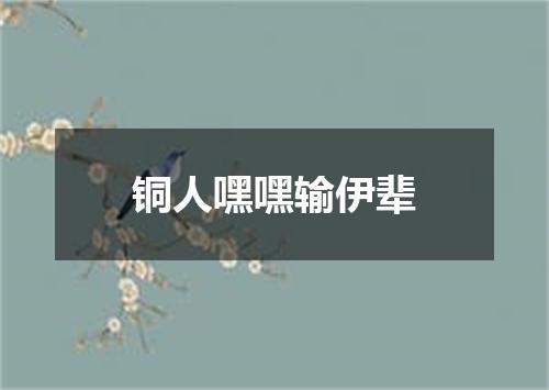 铜人嘿嘿输伊辈