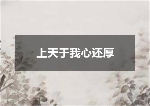 上天于我心还厚