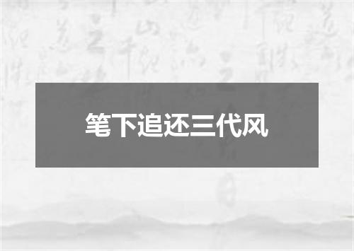 笔下追还三代风