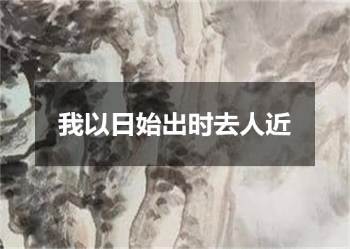 我以日始出时去人近