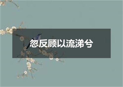 忽反顾以流涕兮
