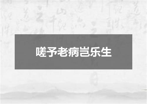 嗟予老病岂乐生