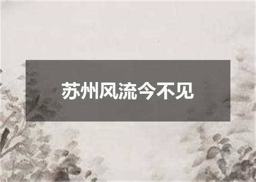苏州风流今不见