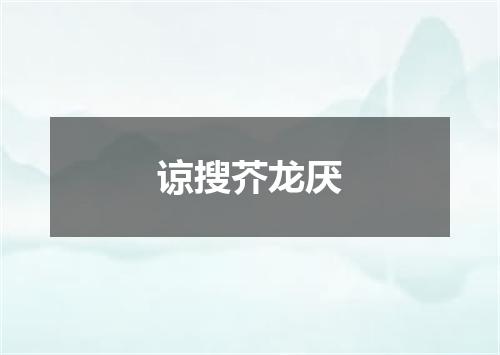 谅搜芥龙厌