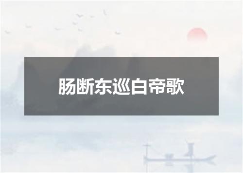 肠断东巡白帝歌