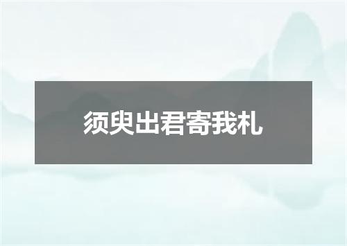 须臾出君寄我札