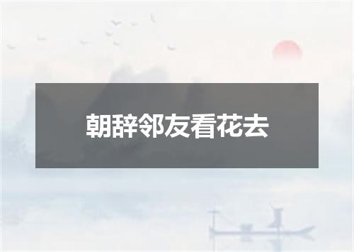 朝辞邻友看花去