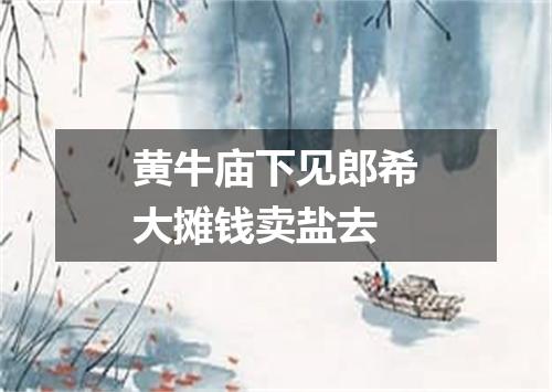 黄牛庙下见郎希大摊钱卖盐去