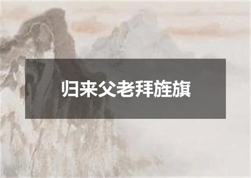 归来父老拜旌旗