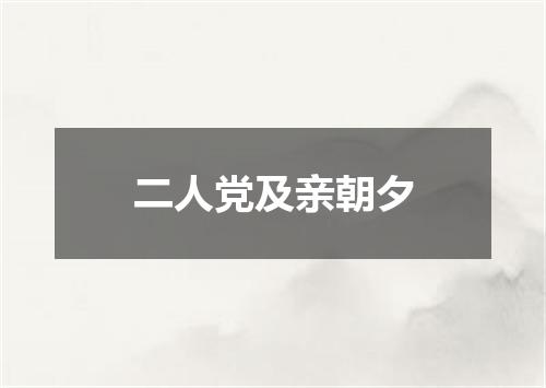 二人党及亲朝夕