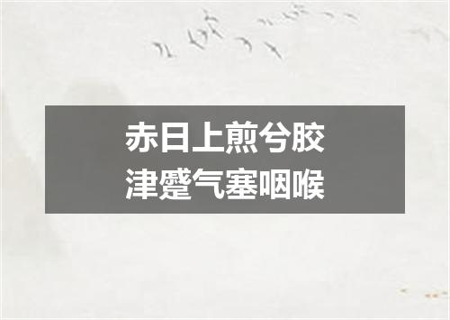 赤日上煎兮胶津蹙气塞咽喉