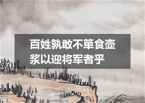 百姓孰敢不箪食壶浆以迎将军者乎