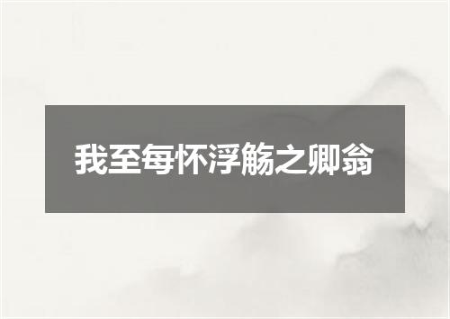 我至每怀浮觞之卿翁