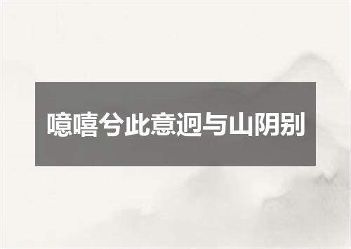 噫嘻兮此意迥与山阴别