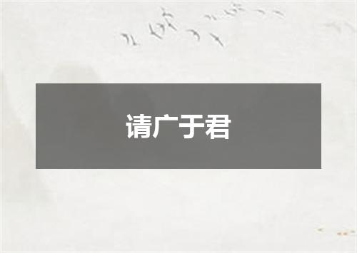 请广于君