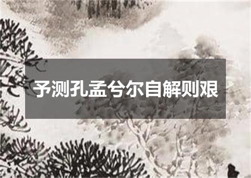 予测孔孟兮尔自解则艰