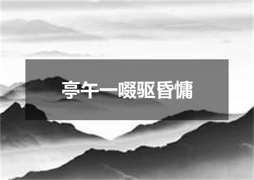 亭午一啜驱昏慵