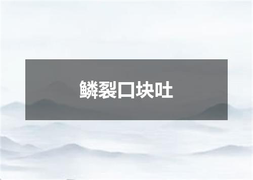 鳞裂口块吐