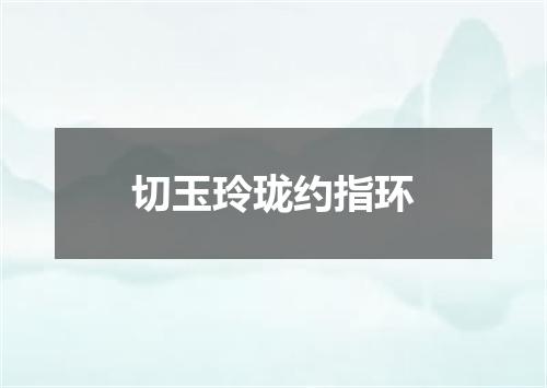 切玉玲珑约指环