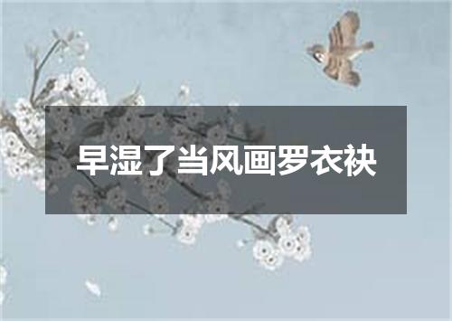 早湿了当风画罗衣袂
