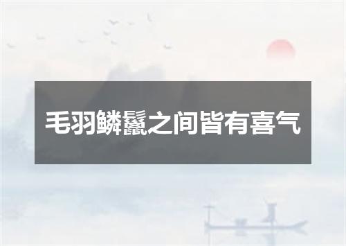 毛羽鳞鬣之间皆有喜气