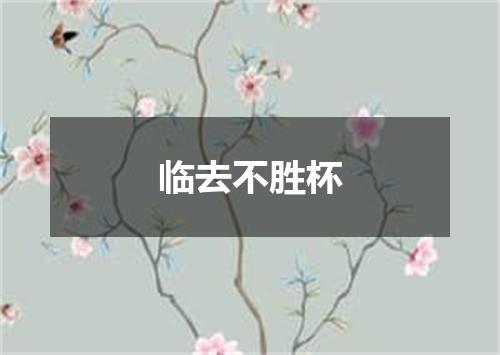 临去不胜杯