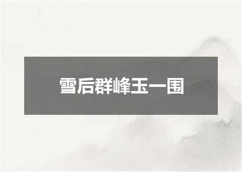 雪后群峰玉一围