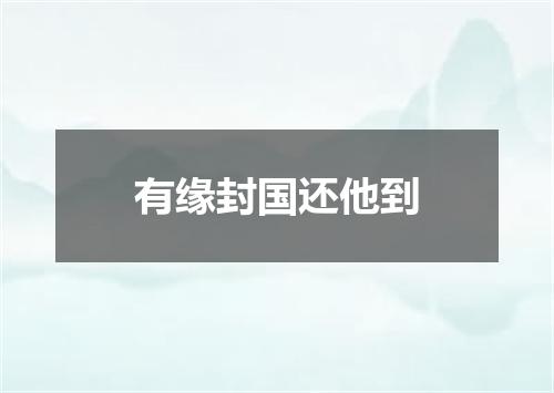 有缘封国还他到
