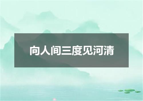 向人间三度见河清