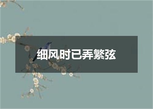 细风时已弄繁弦