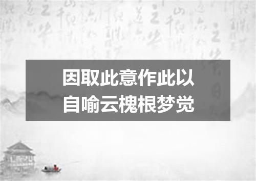 因取此意作此以自喻云槐根梦觉