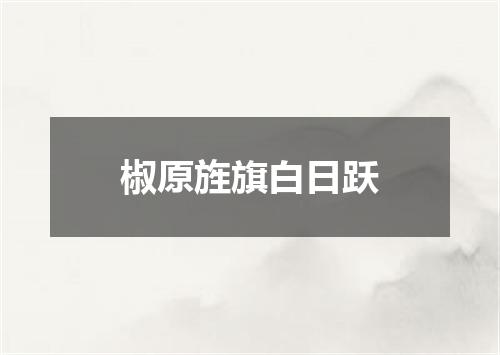 椒原旌旗白日跃