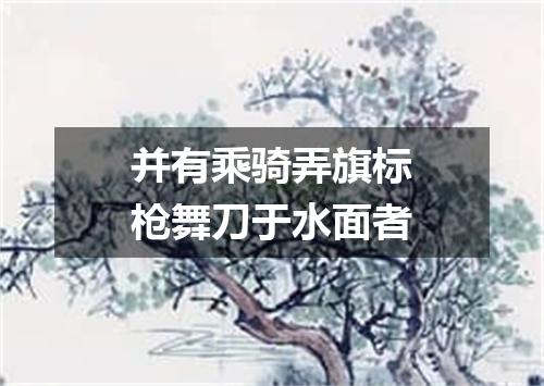 并有乘骑弄旗标枪舞刀于水面者