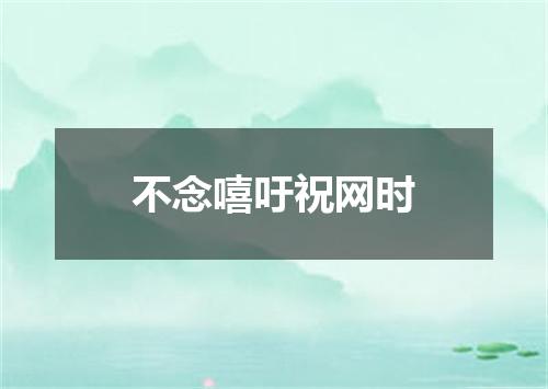 不念嘻吁祝网时