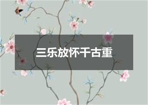 三乐放怀千古重