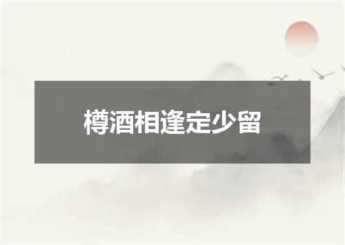 樽酒相逢定少留