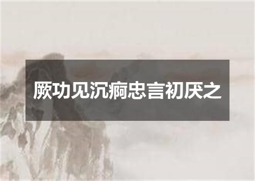 厥功见沉痾忠言初厌之
