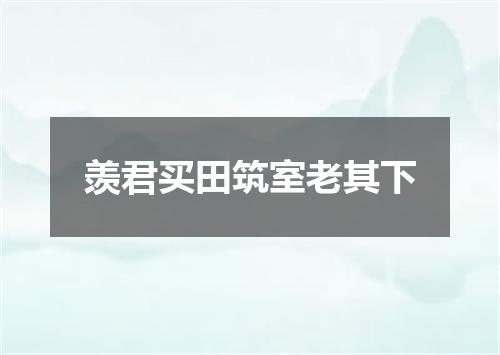 羡君买田筑室老其下