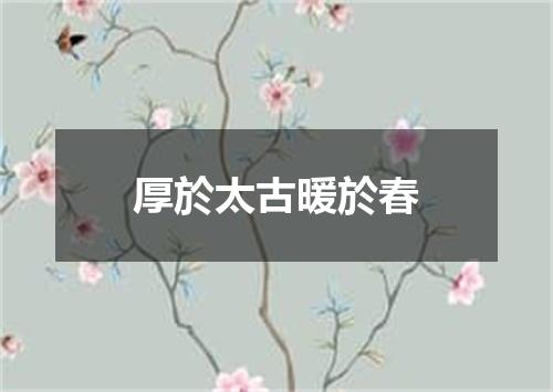 厚於太古暖於春