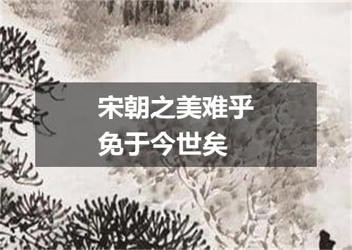 宋朝之美难乎免于今世矣