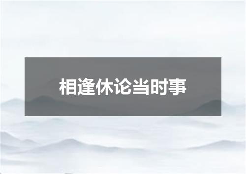 相逢休论当时事