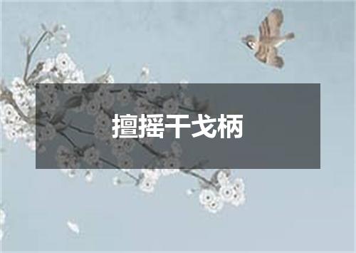 擅摇干戈柄