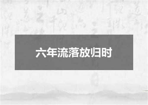 六年流落放归时