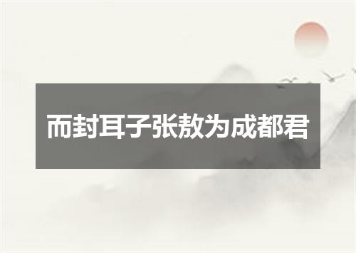 而封耳子张敖为成都君