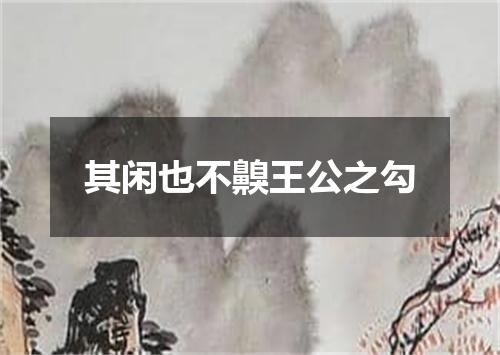 其闲也不齅王公之勾