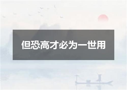 但恐高才必为一世用