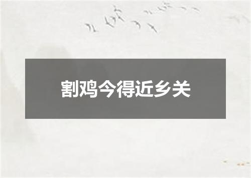 割鸡今得近乡关