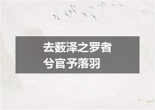 去薮泽之罗者兮官予落羽