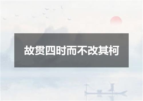 故贯四时而不改其柯