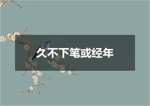 久不下笔或经年